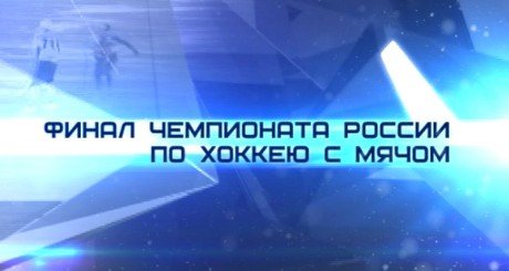 Финальный матч Чемпионата России по хоккею с мячом должен стать настоящим спортивным праздником